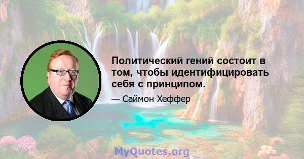 Политический гений состоит в том, чтобы идентифицировать себя с принципом.