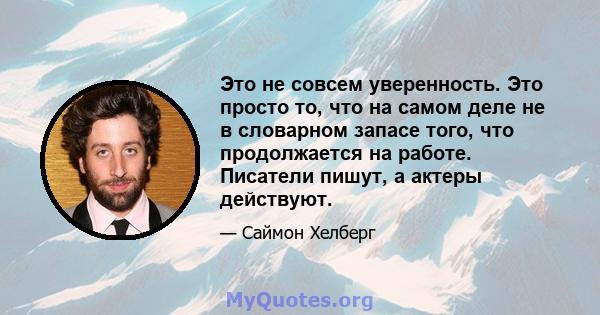 Это не совсем уверенность. Это просто то, что на самом деле не в словарном запасе того, что продолжается на работе. Писатели пишут, а актеры действуют.