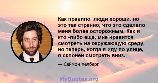 Как правило, люди хороши, но это так странно, что это сделало меня более осторожным. Как и кто -либо еще, мне нравится смотреть на окружающую среду, но теперь, когда я иду по улице, я склонен смотреть вниз.