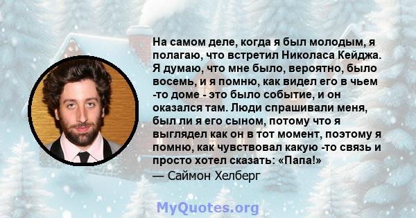 На самом деле, когда я был молодым, я полагаю, что встретил Николаса Кейджа. Я думаю, что мне было, вероятно, было восемь, и я помню, как видел его в чьем -то доме - это было событие, и он оказался там. Люди спрашивали