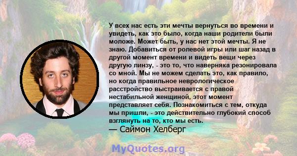 У всех нас есть эти мечты вернуться во времени и увидеть, как это было, когда наши родители были моложе. Может быть, у нас нет этой мечты. Я не знаю. Добавиться от ролевой игры или шаг назад в другой момент времени и