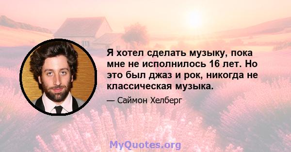 Я хотел сделать музыку, пока мне не исполнилось 16 лет. Но это был джаз и рок, никогда не классическая музыка.