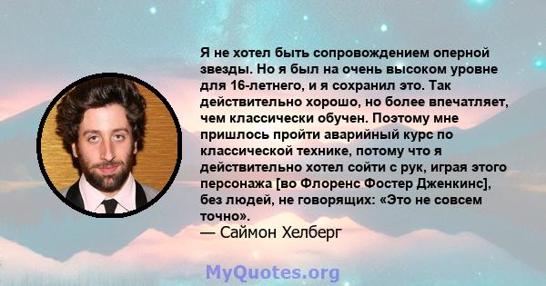 Я не хотел быть сопровождением оперной звезды. Но я был на очень высоком уровне для 16-летнего, и я сохранил это. Так действительно хорошо, но более впечатляет, чем классически обучен. Поэтому мне пришлось пройти