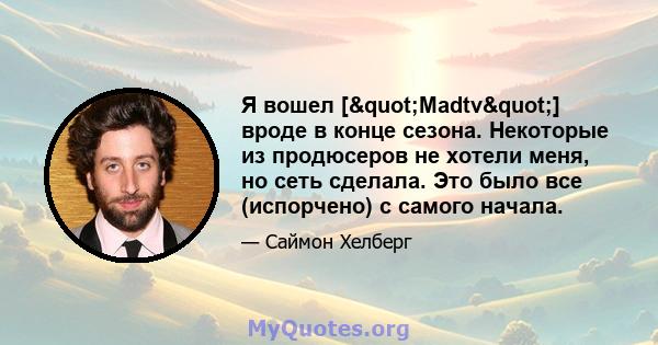 Я вошел ["Madtv"] вроде в конце сезона. Некоторые из продюсеров не хотели меня, но сеть сделала. Это было все (испорчено) с самого начала.