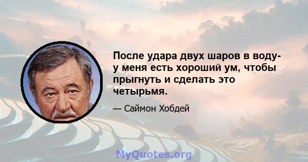 После удара двух шаров в воду- у меня есть хороший ум, чтобы прыгнуть и сделать это четырьмя.