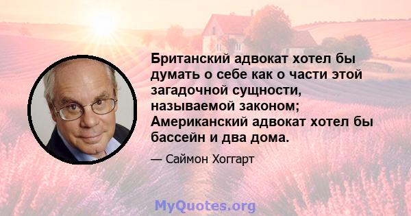 Британский адвокат хотел бы думать о себе как о части этой загадочной сущности, называемой законом; Американский адвокат хотел бы бассейн и два дома.