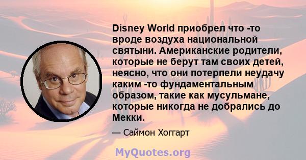 Disney World приобрел что -то вроде воздуха национальной святыни. Американские родители, которые не берут там своих детей, неясно, что они потерпели неудачу каким -то фундаментальным образом, такие как мусульмане,