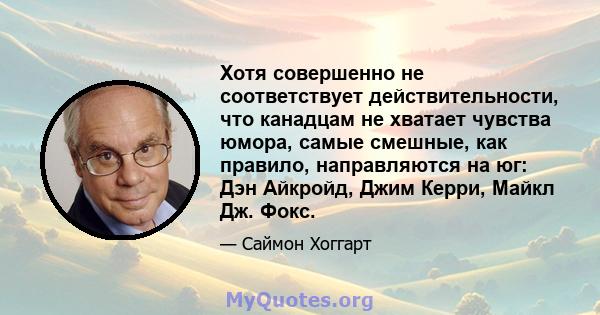 Хотя совершенно не соответствует действительности, что канадцам не хватает чувства юмора, самые смешные, как правило, направляются на юг: Дэн Айкройд, Джим Керри, Майкл Дж. Фокс.