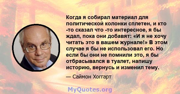 Когда я собирал материал для политической колонки сплетен, и кто -то сказал что -то интересное, я бы ждал, пока они добавят: «И я не хочу читать это в вашем журнале!» В этом случае я бы не использовал его. Но если бы