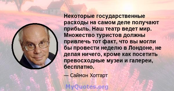 Некоторые государственные расходы на самом деле получают прибыль. Наш театр ведет мир. Множество туристов должны привлечь тот факт, что вы могли бы провести неделю в Лондоне, не делая ничего, кроме как посетить