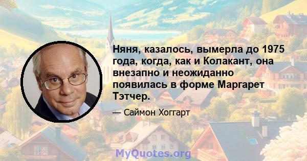 Няня, казалось, вымерла до 1975 года, когда, как и Колакант, она внезапно и неожиданно появилась в форме Маргарет Тэтчер.