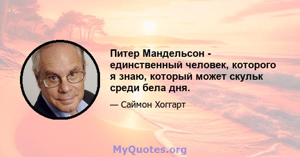 Питер Мандельсон - единственный человек, которого я знаю, который может скульк среди бела дня.