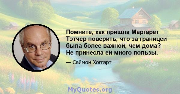 Помните, как пришла Маргарет Тэтчер поверить, что за границей была более важной, чем дома? Не принесла ей много пользы.