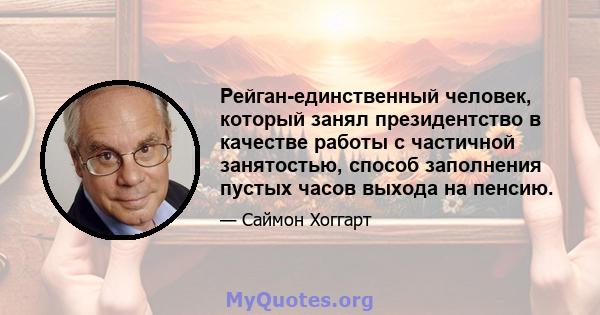 Рейган-единственный человек, который занял президентство в качестве работы с частичной занятостью, способ заполнения пустых часов выхода на пенсию.