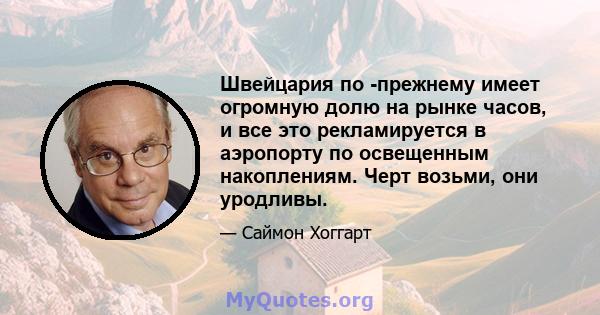 Швейцария по -прежнему имеет огромную долю на рынке часов, и все это рекламируется в аэропорту по освещенным накоплениям. Черт возьми, они уродливы.