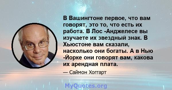 В Вашингтоне первое, что вам говорят, это то, что есть их работа. В Лос -Анджелесе вы изучаете их звездный знак. В Хьюстоне вам сказали, насколько они богаты. А в Нью -Йорке они говорят вам, какова их арендная плата.