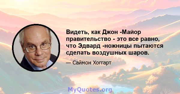 Видеть, как Джон -Майор правительство - это все равно, что Эдвард -ножницы пытаются сделать воздушных шаров.