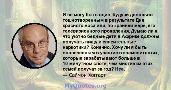 Я не могу быть один, будучи довольно тошнотворенным в результате Дня красного носа или, по крайней мере, его телевизионного проявления. Думаю ли я, что уютно бедные дети в Африке должны получать пищу и спасительные