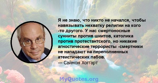 Я не знаю, что никто не начался, чтобы навязывать нехватку религии на кого -то другого. У нас смертоносные сунниты против шиитов, католика против протестантского, но никакие агностические террористы -смертники не