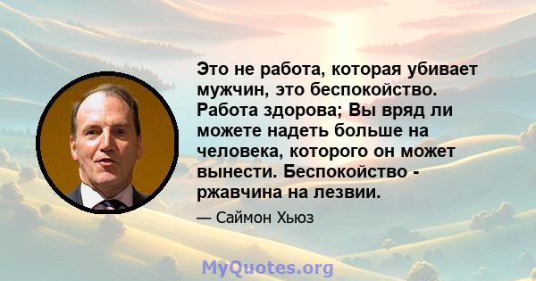 Это не работа, которая убивает мужчин, это беспокойство. Работа здорова; Вы вряд ли можете надеть больше на человека, которого он может вынести. Беспокойство - ржавчина на лезвии.