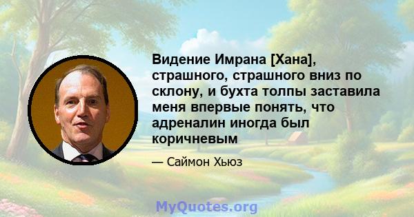 Видение Имрана [Хана], страшного, страшного вниз по склону, и бухта толпы заставила меня впервые понять, что адреналин иногда был коричневым