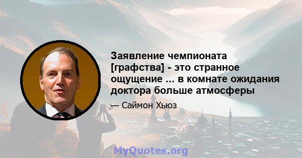 Заявление чемпионата [графства] - это странное ощущение ... в комнате ожидания доктора больше атмосферы