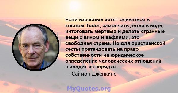 Если взрослые хотят одеваться в костюм Tudor, замолчать детей в воде, интотовать мертвых и делать странные вещи с вином и вафлями, это свободная страна. Но для христианской секты претендовать на право собственности на
