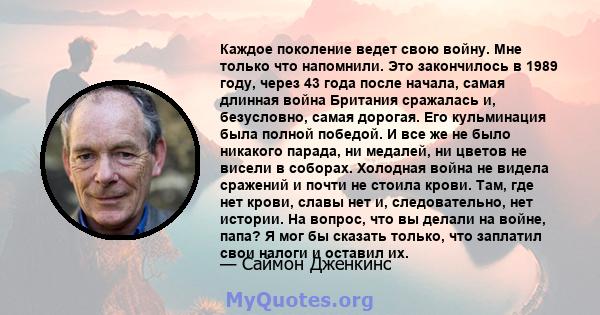 Каждое поколение ведет свою войну. Мне только что напомнили. Это закончилось в 1989 году, через 43 года после начала, самая длинная война Британия сражалась и, безусловно, самая дорогая. Его кульминация была полной