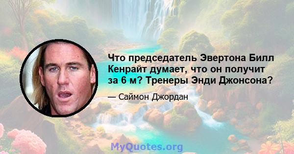 Что председатель Эвертона Билл Кенрайт думает, что он получит за 6 м? Тренеры Энди Джонсона?