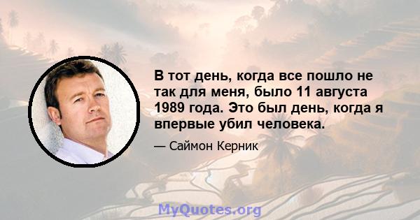 В тот день, когда все пошло не так для меня, было 11 августа 1989 года. Это был день, когда я впервые убил человека.