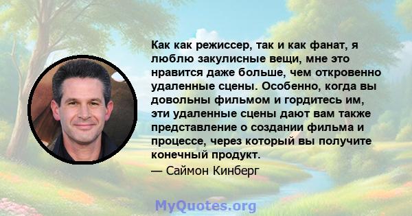 Как как режиссер, так и как фанат, я люблю закулисные вещи, мне это нравится даже больше, чем откровенно удаленные сцены. Особенно, когда вы довольны фильмом и гордитесь им, эти удаленные сцены дают вам также