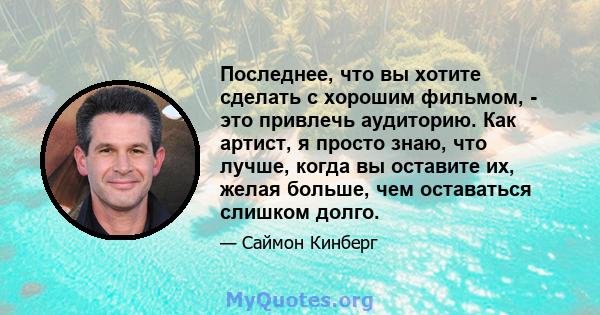 Последнее, что вы хотите сделать с хорошим фильмом, - это привлечь аудиторию. Как артист, я просто знаю, что лучше, когда вы оставите их, желая больше, чем оставаться слишком долго.