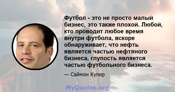 Футбол - это не просто малый бизнес, это также плохой. Любой, кто проводит любое время внутри футбола, вскоре обнаруживает, что нефть является частью нефтяного бизнеса, глупость является частью футбольного бизнеса.