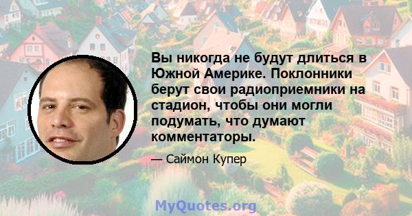 Вы никогда не будут длиться в Южной Америке. Поклонники берут свои радиоприемники на стадион, чтобы они могли подумать, что думают комментаторы.