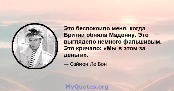 Это беспокоило меня, когда Бритни обняла Мадонну. Это выглядело немного фальшивым. Это кричало: «Мы в этом за деньги».