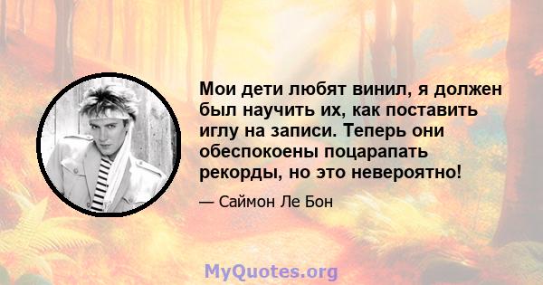 Мои дети любят винил, я должен был научить их, как поставить иглу на записи. Теперь они обеспокоены поцарапать рекорды, но это невероятно!