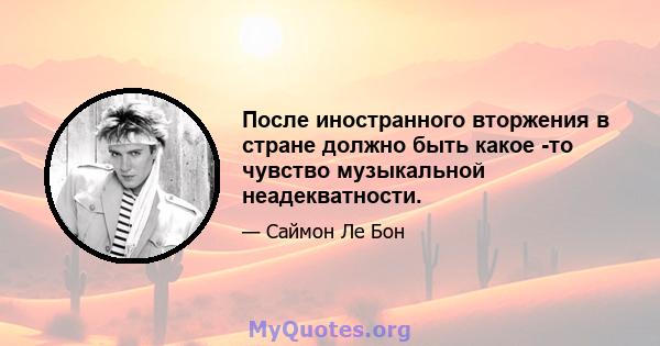 После иностранного вторжения в стране должно быть какое -то чувство музыкальной неадекватности.