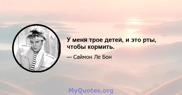 У меня трое детей, и это рты, чтобы кормить.