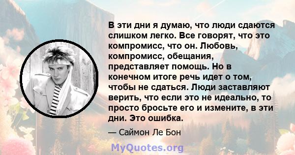 В эти дни я думаю, что люди сдаются слишком легко. Все говорят, что это компромисс, что он. Любовь, компромисс, обещания, представляет помощь. Но в конечном итоге речь идет о том, чтобы не сдаться. Люди заставляют