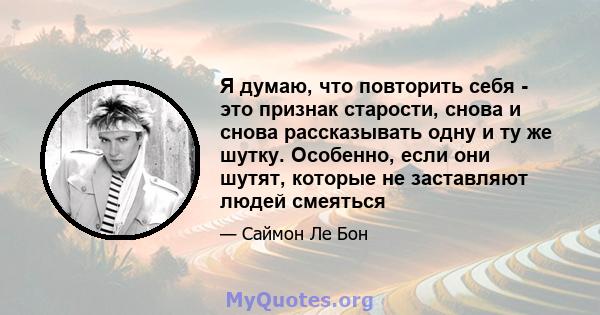 Я думаю, что повторить себя - это признак старости, снова и снова рассказывать одну и ту же шутку. Особенно, если они шутят, которые не заставляют людей смеяться