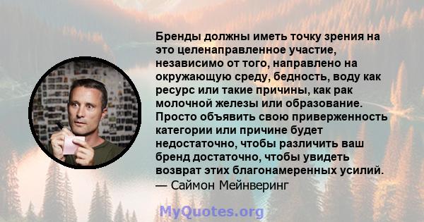 Бренды должны иметь точку зрения на это целенаправленное участие, независимо от того, направлено на окружающую среду, бедность, воду как ресурс или такие причины, как рак молочной железы или образование. Просто объявить 