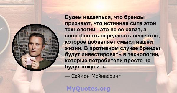 Будем надеяться, что бренды признают, что истинная сила этой технологии - это не ее охват, а способность передавать вещество, которое добавляет смысл нашей жизни. В противном случае бренды будут инвестировать в