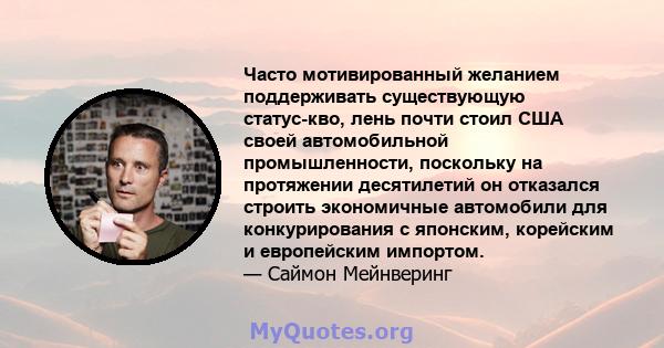 Часто мотивированный желанием поддерживать существующую статус-кво, лень почти стоил США своей автомобильной промышленности, поскольку на протяжении десятилетий он отказался строить экономичные автомобили для