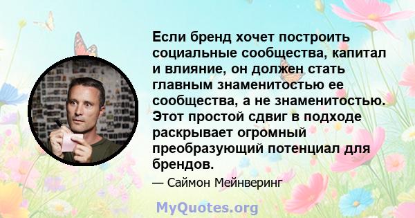 Если бренд хочет построить социальные сообщества, капитал и влияние, он должен стать главным знаменитостью ее сообщества, а не знаменитостью. Этот простой сдвиг в подходе раскрывает огромный преобразующий потенциал для