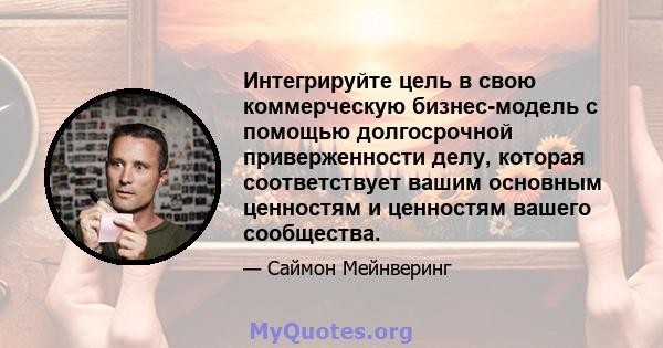 Интегрируйте цель в свою коммерческую бизнес-модель с помощью долгосрочной приверженности делу, которая соответствует вашим основным ценностям и ценностям вашего сообщества.