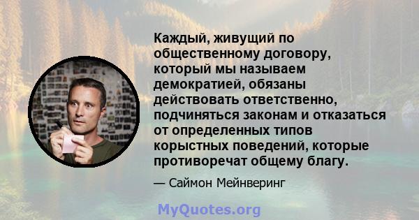 Каждый, живущий по общественному договору, который мы называем демократией, обязаны действовать ответственно, подчиняться законам и отказаться от определенных типов корыстных поведений, которые противоречат общему благу.