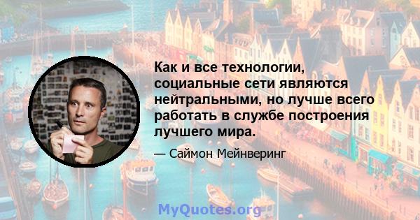 Как и все технологии, социальные сети являются нейтральными, но лучше всего работать в службе построения лучшего мира.