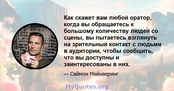 Как скажет вам любой оратор, когда вы обращаетесь к большому количеству людей со сцены, вы пытаетесь взглянуть на зрительный контакт с людьми в аудитории, чтобы сообщить, что вы доступны и заинтересованы в них.