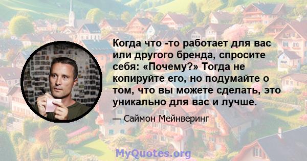 Когда что -то работает для вас или другого бренда, спросите себя: «Почему?» Тогда не копируйте его, но подумайте о том, что вы можете сделать, это уникально для вас и лучше.