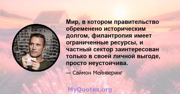 Мир, в котором правительство обременено историческим долгом, филантропия имеет ограниченные ресурсы, и частный сектор заинтересован только в своей личной выгоде, просто неустойчива.